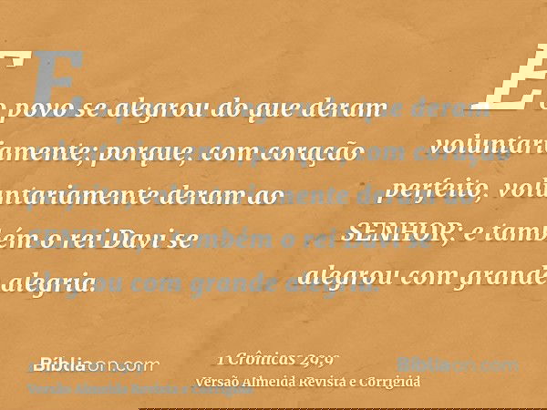E o povo se alegrou do que deram voluntariamente; porque, com coração perfeito, voluntariamente deram ao SENHOR; e também o rei Davi se alegrou com grande alegr