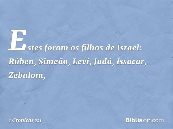 Estes foram os filhos de Israel:
Rúben, Simeão, Levi, Judá, Issacar, Zebulom, -- 1 Crônicas 2:1