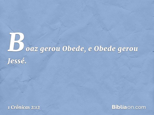 Boaz gerou Obede, e Obede gerou Jessé. -- 1 Crônicas 2:12