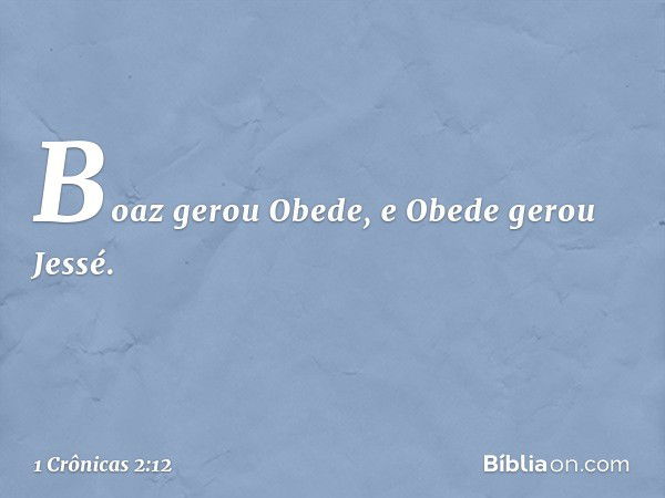 Boaz gerou Obede, e Obede gerou Jessé. -- 1 Crônicas 2:12