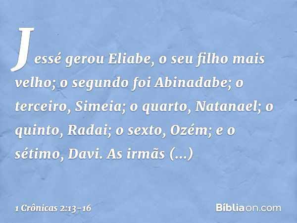 Jessé gerou Eliabe, o seu filho mais velho; o segundo foi Abinadabe; o terceiro, Simeia; o quarto, Natanael; o quinto, Radai; o sexto, Ozém; e o sétimo, Davi. A