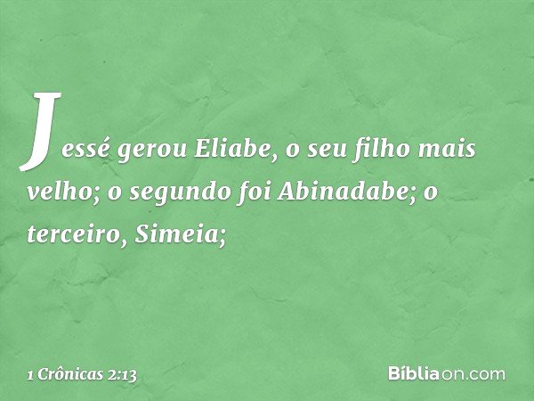 Jessé gerou Eliabe, o seu filho mais velho; o segundo foi Abinadabe; o terceiro, Simeia; -- 1 Crônicas 2:13