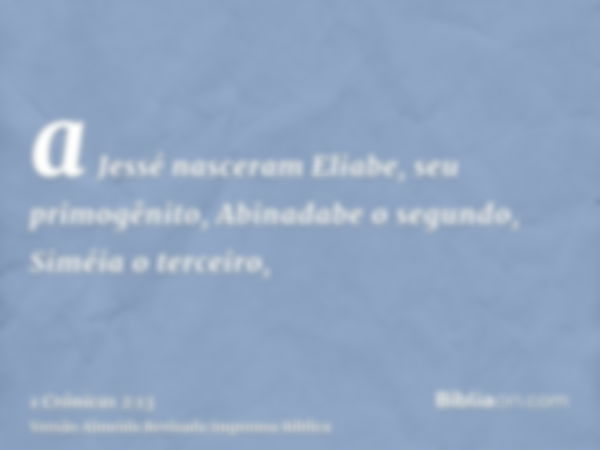 a Jessé nasceram Eliabe, seu primogênito, Abinadabe o segundo, Siméia o terceiro,