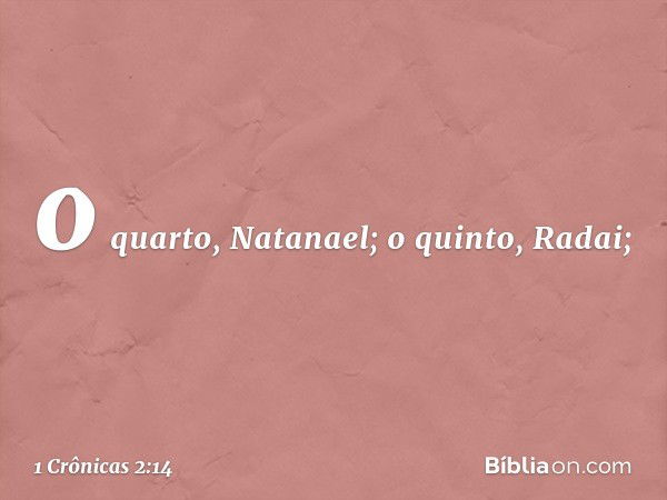 o quarto, Natanael; o quinto, Radai; -- 1 Crônicas 2:14