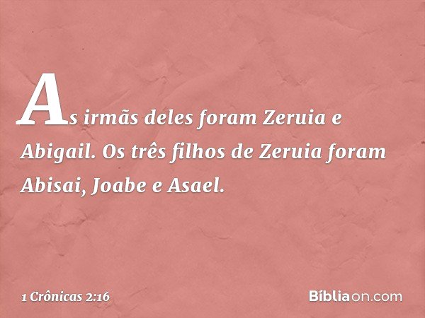 As irmãs deles foram Zeruia e Abigail. Os três filhos de Zeruia foram Abisai, Joabe e Asael. -- 1 Crônicas 2:16