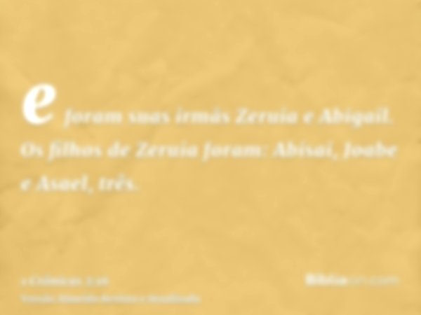 e foram suas irmãs Zeruia e Abigail. Os filhos de Zeruia foram: Abisai, Joabe e Asael, três.
