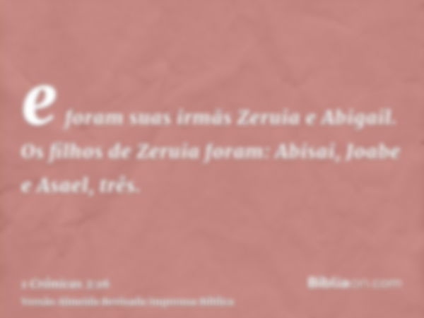 e foram suas irmãs Zeruia e Abigail. Os filhos de Zeruia foram: Abisai, Joabe e Asael, três.