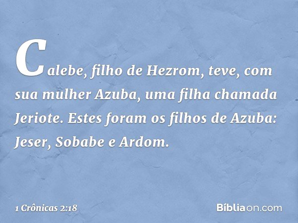Calebe, filho de Hezrom, teve, com sua mulher Azuba, uma filha chamada Jeriote. Estes foram os filhos de Azuba: Jeser, Sobabe e Ardom. -- 1 Crônicas 2:18