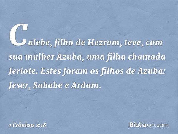 Calebe, filho de Hezrom, teve, com sua mulher Azuba, uma filha chamada Jeriote. Estes foram os filhos de Azuba: Jeser, Sobabe e Ardom. -- 1 Crônicas 2:18