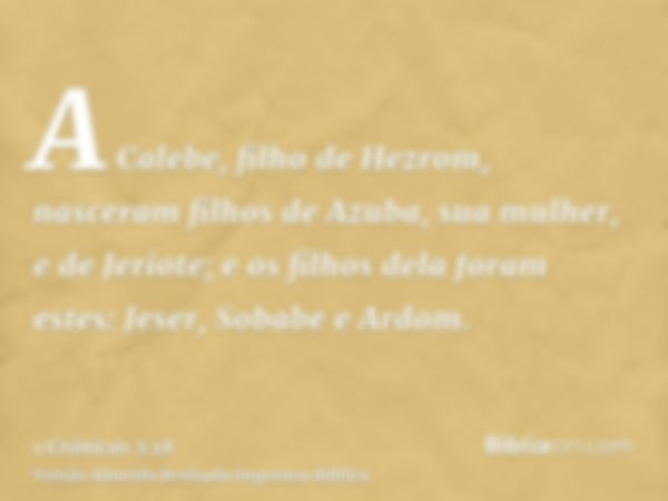 A Calebe, filho de Hezrom, nasceram filhos de Azuba, sua mulher, e de Jeriote; e os filhos dela foram estes: Jeser, Sobabe e Ardom.