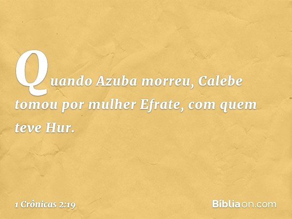 Quando Azuba morreu, Calebe tomou por mulher Efrate, com quem teve Hur. -- 1 Crônicas 2:19