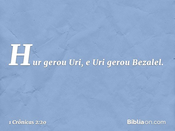 Hur gerou Uri, e Uri gerou Bezalel. -- 1 Crônicas 2:20