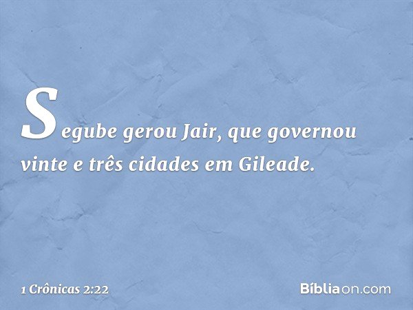 Segube gerou Jair, que governou vinte e três cidades em Gileade. -- 1 Crônicas 2:22