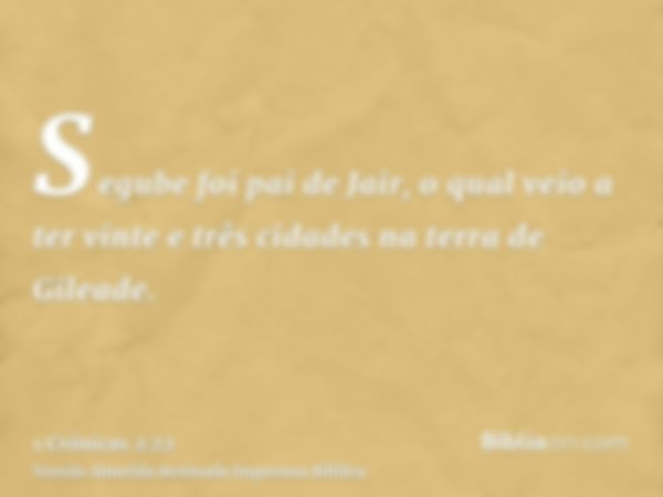 Segube foi pai de Jair, o qual veio a ter vinte e três cidades na terra de Gileade.