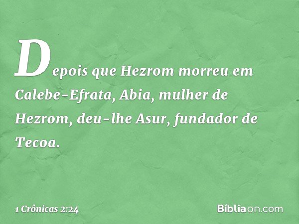 Depois que Hezrom morreu em Calebe-Efrata, Abia, mulher de Hezrom, deu-lhe Asur, fundador de Tecoa. -- 1 Crônicas 2:24