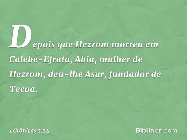 Depois que Hezrom morreu em Calebe-Efrata, Abia, mulher de Hezrom, deu-lhe Asur, fundador de Tecoa. -- 1 Crônicas 2:24