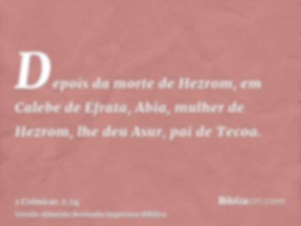 Depois da morte de Hezrom, em Calebe de Efrata, Abia, mulher de Hezrom, lhe deu Asur, pai de Tecoa.