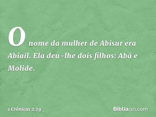 O nome da mulher de Abisur era Abiail. Ela deu-lhe dois filhos: Abã e Molide. -- 1 Crônicas 2:29