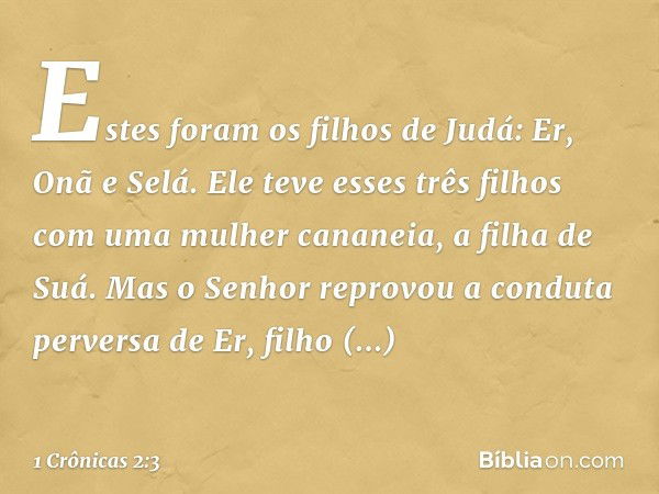 Estes foram os filhos de Judá:
Er, Onã e Selá. Ele teve esses três filhos com uma mulher cananeia, a filha de Suá. Mas o Senhor reprovou a conduta perversa de E