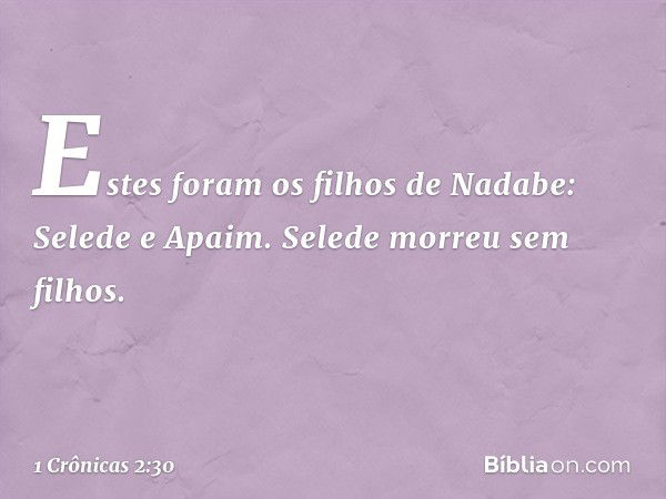 Estes foram os filhos de Nadabe:
Selede e Apaim. Selede morreu sem filhos. -- 1 Crônicas 2:30