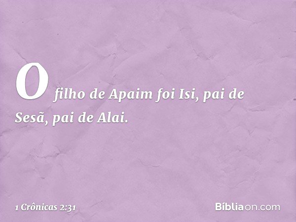 O filho de Apaim foi Isi,
pai de Sesã, pai de Alai. -- 1 Crônicas 2:31