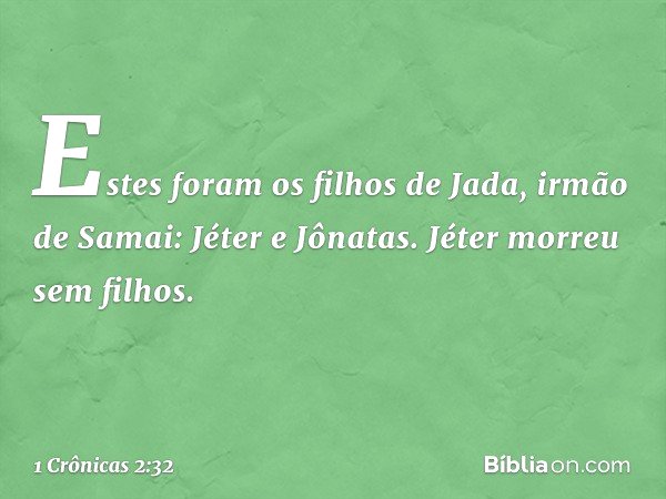 Estes foram os filhos de Jada, irmão de Samai:
Jéter e Jônatas. Jéter morreu sem filhos. -- 1 Crônicas 2:32