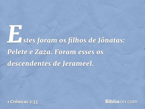 Estes foram os filhos de Jônatas:
Pelete e Zaza.
Foram esses os descendentes de Jerameel. -- 1 Crônicas 2:33