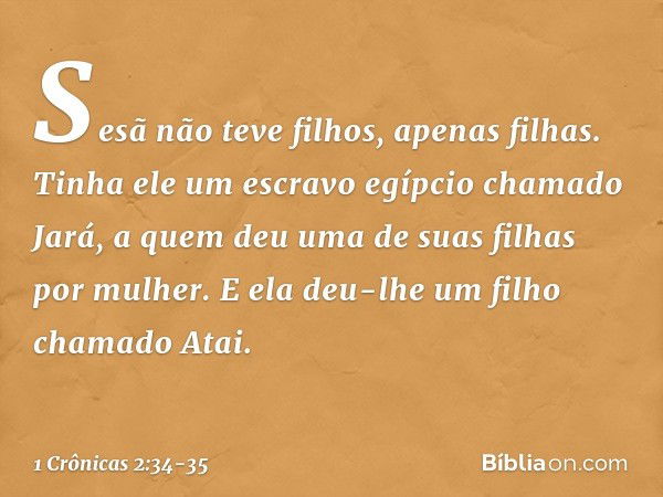 Sesã não teve filhos, apenas filhas. Tinha ele um escravo egípcio chamado Jará, a quem deu uma de suas filhas por mulher. E ela deu-lhe um filho chamado Atai. -