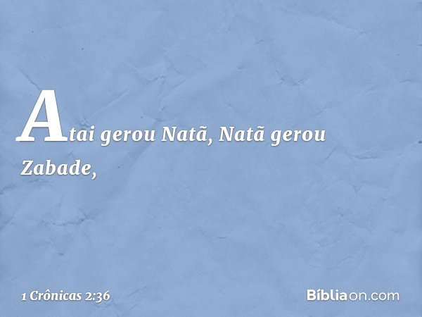 Atai gerou Natã, Natã gerou Zabade, -- 1 Crônicas 2:36