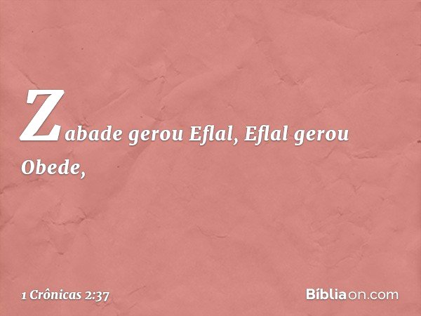 Zabade gerou Eflal, Eflal gerou Obede, -- 1 Crônicas 2:37