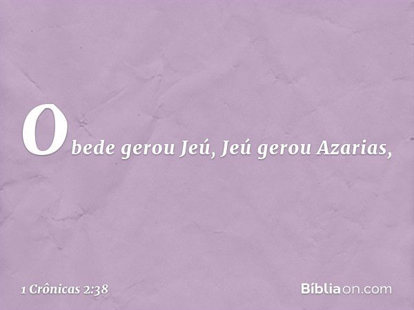 Obede gerou Jeú, Jeú gerou Azarias, -- 1 Crônicas 2:38