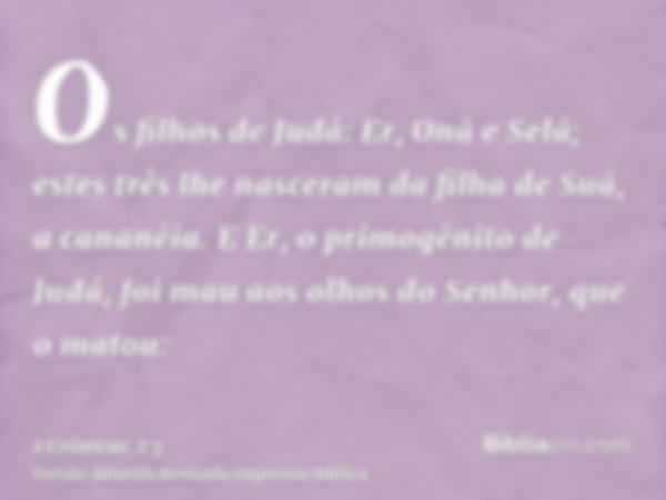 Os filhos de Judá: Er, Onã e Selá; estes três lhe nasceram da filha de Suá, a cananéia. E Er, o primogênito de Judá, foi mau aos olhos do Senhor, que o matou: