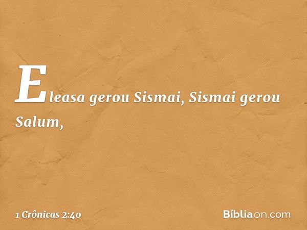 Eleasa gerou Sismai, Sismai gerou Salum, -- 1 Crônicas 2:40