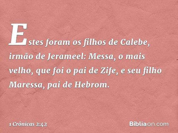 Estes foram os filhos de Calebe, irmão de Jerameel:
Messa, o mais velho, que foi o pai de Zife, e seu filho Maressa, pai de Hebrom. -- 1 Crônicas 2:42