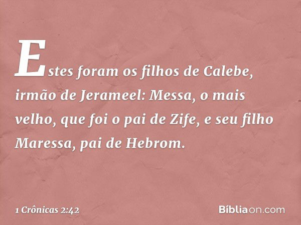 Estes foram os filhos de Calebe, irmão de Jerameel:
Messa, o mais velho, que foi o pai de Zife, e seu filho Maressa, pai de Hebrom. -- 1 Crônicas 2:42