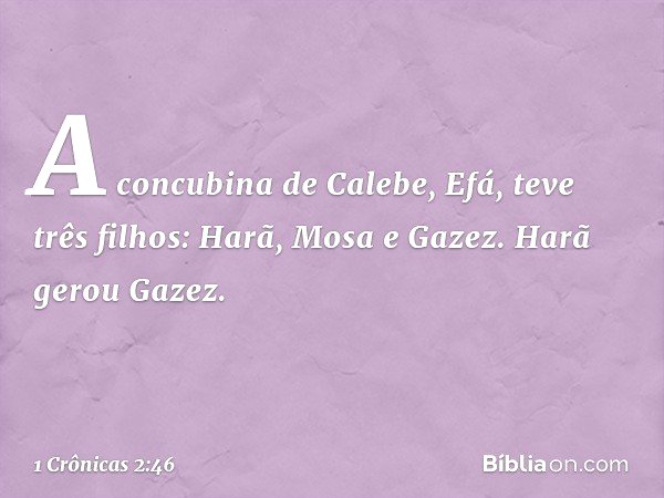 A concubina de Calebe, Efá, teve três filhos: Harã, Mosa e Gazez. Harã gerou Gazez. -- 1 Crônicas 2:46