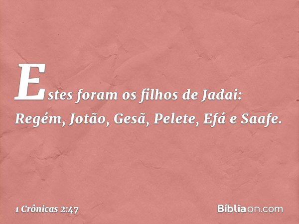 Estes foram os filhos de Jadai:
Regém, Jotão, Gesã, Pelete, Efá e Saafe. -- 1 Crônicas 2:47