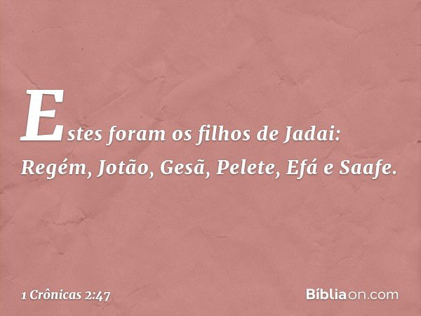 Estes foram os filhos de Jadai:
Regém, Jotão, Gesã, Pelete, Efá e Saafe. -- 1 Crônicas 2:47