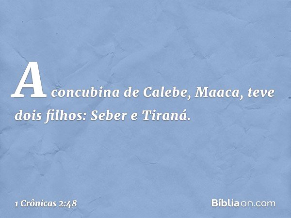 A concubina de Calebe, Maaca, teve dois filhos: Seber e Tiraná. -- 1 Crônicas 2:48