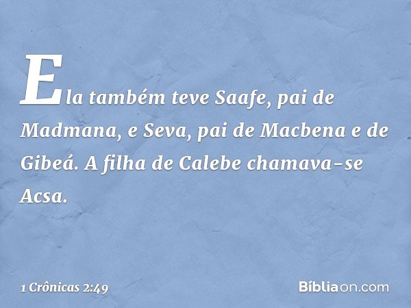 Ela também teve Saafe, pai de Madmana, e Seva, pai de Macbena e de Gibeá. A filha de Calebe chamava-se Acsa. -- 1 Crônicas 2:49