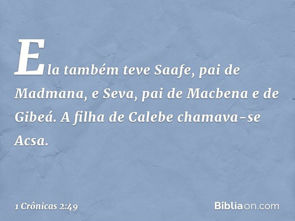 Ela também teve Saafe, pai de Madmana, e Seva, pai de Macbena e de Gibeá. A filha de Calebe chamava-se Acsa. -- 1 Crônicas 2:49