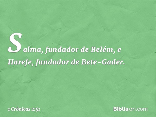 Salma, fundador de Belém, e Harefe, fundador de Bete-Gader. -- 1 Crônicas 2:51