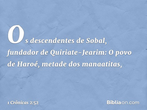 Os descendentes de Sobal, fundador de Quiriate-Jearim:
O povo de Haroé, metade dos manaatitas, -- 1 Crônicas 2:52