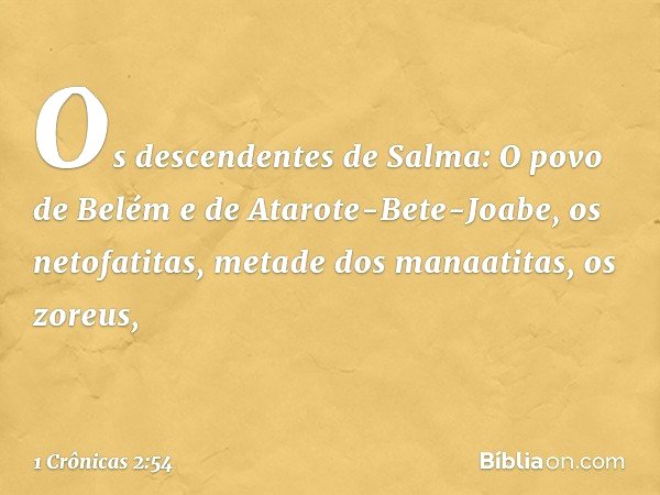 Os descendentes de Salma:
O povo de Belém e de Atarote-Bete-Joabe, os netofatitas, metade dos manaatitas, os zoreus, -- 1 Crônicas 2:54