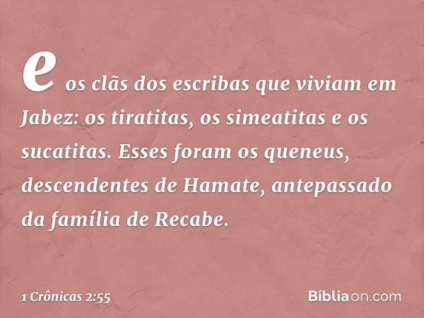 e os clãs dos escribas que viviam em Jabez: os tiratitas, os simeatitas e os sucatitas. Esses foram os queneus, descendentes de Hamate, antepassado da família d