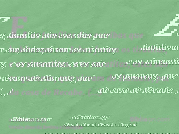 E as famílias dos escribas que habitavam em Jabez foram os tiratitas, e os simeatitas, e os sucatitas; estes são os queneus, que vieram de Hamate, pai da casa d
