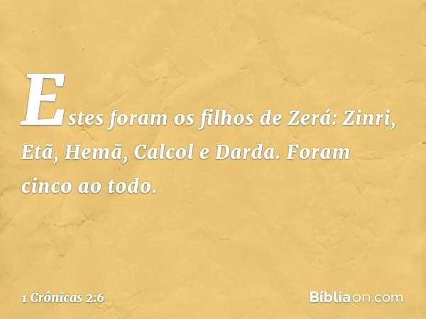 Estes foram os filhos de Zerá:
Zinri, Etã, Hemã, Calcol e Darda. Foram cinco ao todo. -- 1 Crônicas 2:6