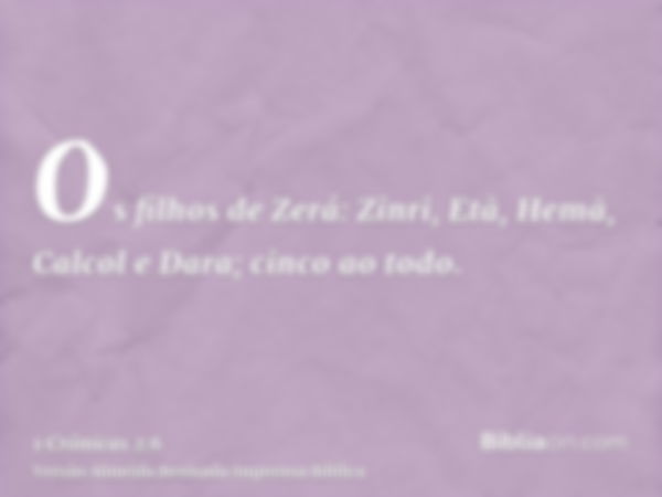 Os filhos de Zerá: Zinri, Etã, Hemã, Calcol e Dara; cinco ao todo.