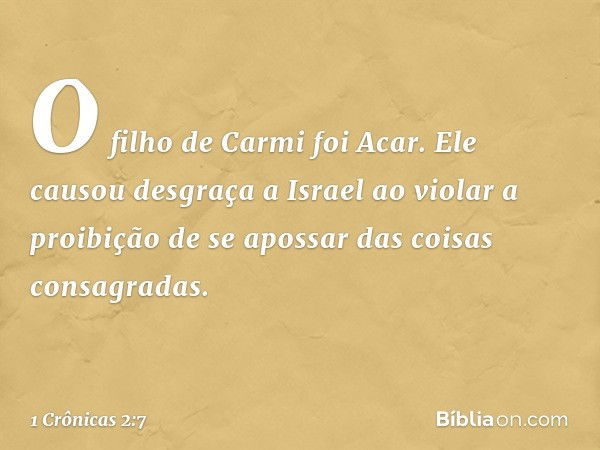 O filho de Carmi foi Acar. Ele causou desgraça a Israel ao violar a proibição de se apossar das coisas consagradas. -- 1 Crônicas 2:7