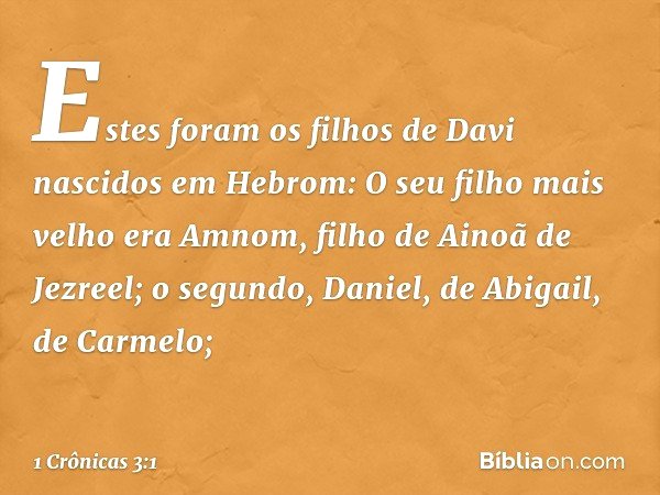 Estes foram os filhos de Davi nascidos em Hebrom:
O seu filho mais velho era Amnom, filho de Ainoã de Jezreel;
o segundo, Daniel, de Abigail, de Carmelo; -- 1 C